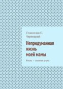 Непридуманная жизнь моей мамы. Жизнь – сложная штука