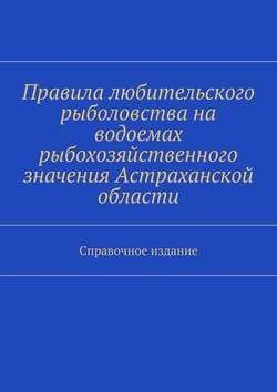 Правила любительского рыболовства на водоемах рыбохозяйственного значения Астраханской области. Справочное издание