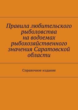 Правила любительского рыболовства на водоемах рыбохозяйственного значения Саратовской области. Справочное издание