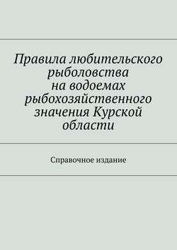 Правила любительского рыболовства на водоемах рыбохозяйственного значения Курской области. Справочное издание