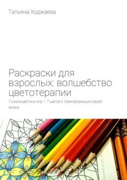 Раскраски для взрослых: волшебство цветотерапии. 7 разноцветных игр – 7 шагов к трансформации своей жизни