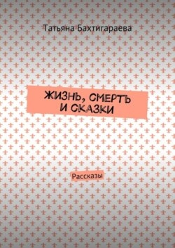 Жизнь, смерть и сказки. Рассказы