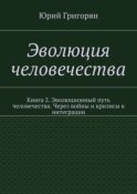 Эволюция человечества. Книга 2. Эволюционный путь человечества. Через войны и кризисы к интеграции