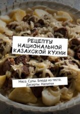 Рецепты национальной казахской кухни. Мясо. Супы. Блюда из теста. Десерты. Напитки