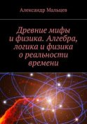 Древние мифы и физика. Алгебра, логика и физика о реальности времени