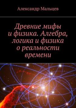 Древние мифы и физика. Алгебра, логика и физика о реальности времени