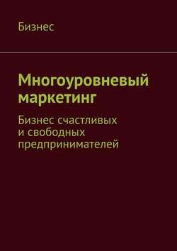 Многоуровневый маркетинг. Бизнес счастливых и свободных предпринимателей