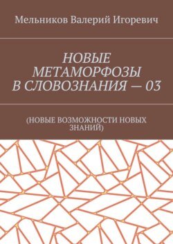 НОВЫЕ МЕТАМОРФОЗЫ В СЛОВОЗНАНИЯ – 03. (НОВЫЕ ВОЗМОЖНОСТИ НОВЫХ ЗНАНИЙ)