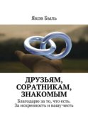 Друзьям, соратникам, знакомым. Благодарю за то, что есть. За искренность и вашу честь