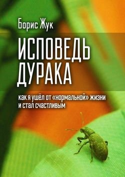 Исповедь дурака. Как я ушёл от «нормальной» жизни и стал счастливым