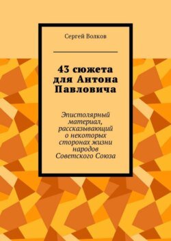 43 сюжета для Антона Павловича. Эпистолярный материал, рассказывающий о некоторых сторонах жизни народов Советского Союза