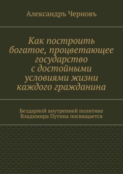 Как построить богатое, процветающее государство с достойными условиями жизни каждого гражданина. Бездарной внутренней политике Владимира Путина посвящается