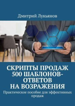 Скрипты продаж. 500 шаблонов-ответов на возражения. Практическое пособие для эффективных продаж