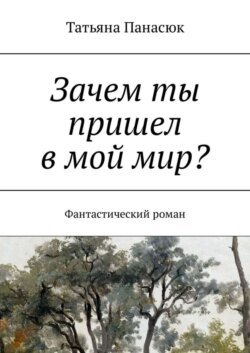 Зачем ты пришел в мой мир? Фантастический роман