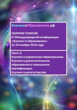 Сборник тезисов IV Международной конференции «Коучинг в образовании» 22–24 ноября 2016 года. Часть 3. Коучинг в управлении образованием. Коучинг в дополнительном образовании и повышении квалификации. Коучинг в репетиторстве