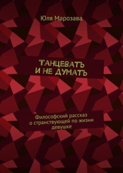 Танцевать и не думать. Философский рассказ о странствующей по жизни девушке