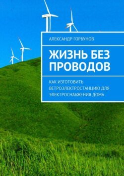 Жизнь без проводов. Как изготовить ветроэлектростанцию для электроснабжения дома