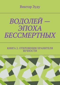 Водолей – эпоха бессмертных. Книга 2. Откровения Хранителя Вечности