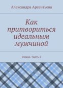 Как притвориться идеальным мужчиной. Роман. Часть 2