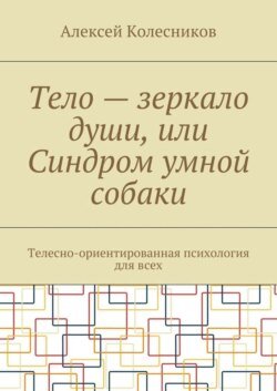 Тело – зеркало души, или Синдром умной собаки. Телесно-ориентированная психология для всех