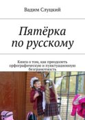 Пятёрка по русскому. Книга о том, как преодолеть орфографическую и пунктуационную безграмотность