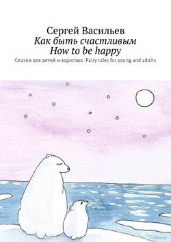 Как быть счастливым. How to be happy. Сказки для детей и взрослых. Fairy tales for young and adults