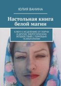 Настольная книга белой магии. Ключ к исцелению от порчи и других энергетических воздействий с помощью психотерапии