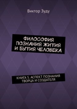 Философия познания жития и бытия человека. Книга 5. Аспект познания творца и создателя