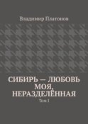 Сибирь – любовь моя, неразделённая. Том I