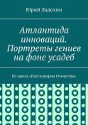 Атлантида инноваций. Портреты гениев на фоне усадеб. Из цикла «Пассионарии Отечества»