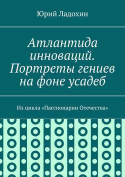 Атлантида инноваций. Портреты гениев на фоне усадеб. Из цикла «Пассионарии Отечества»