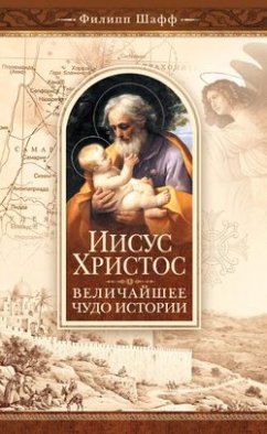 Иисус Христос – величайшее чудо истории. Опровержение ложных теорий о личности Иисуса Христа и собрание свидетельств о высоком достоинстве характера, жизни и дел его со стороны неверующих