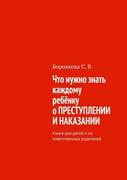 Что нужно знать каждому ребёнку о преступлении и наказании. Книга для детей и их ответственных родителей