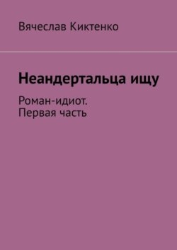 Неандертальца ищу. Роман-идиот. Первая часть