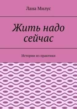 Жить надо сейчас. Истории из практики