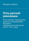 Отец русской революции. Книга вторая. Сокрушитель царского самодержавия. Историко-публицистический роман (1910–1917 годы)