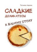 Cладкие деликатесы к Вашему столу