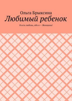 Любимый ребенок. Я есть любовь, ибо я – Женщина!