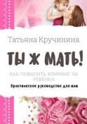 Ты ж мать! Как повысить влияние на ребенка. Практическое руководство для мам