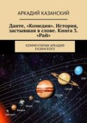 Данте, «Комедия». История, застывшая в слове. Книга 3. «Рай». Комментарии Аркадия Казанского