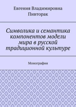 Символика и семантика компонентов модели мира в русской традиционной культуре. Монография