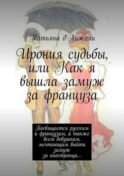 Ирония судьбы, или Как я вышла замуж за француза. Посвящается русским и французам, а также всем девушкам, мечтающим выйти замуж за иностранца…