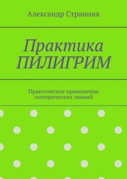 Практика ПИЛИГРИМ. Практическое применение эзотерических знаний