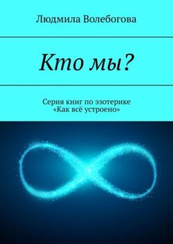 Кто мы? Серия книг по эзотерике «Как всё устроено»