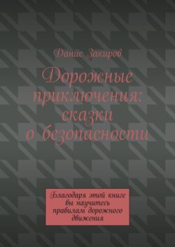 Дорожные приключения: сказки о безопасности. Благодаря этой книге вы научитесь правилам дорожного движения