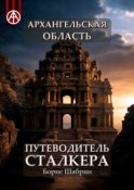 Архангельская область. Путеводитель сталкера