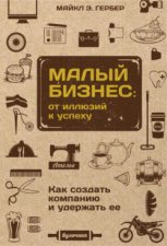 Малый бизнес: от иллюзий к успеху. Как создать компанию и удержать ее