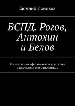 ВСПД. Рогов, Антохин и Белов. Минское антифашистское подполье в рассказах его участников