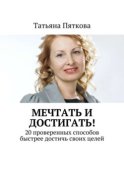 Мечтать и достигать! 20 проверенных способов быстрее достичь своих целей