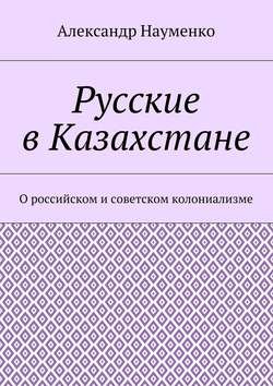 Русские в Казахстане. О российском и советском колониализме